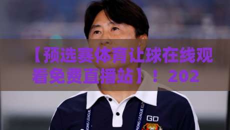 【预选赛体育让球在线观看免费直播站】！2026年最全观赛指南来了