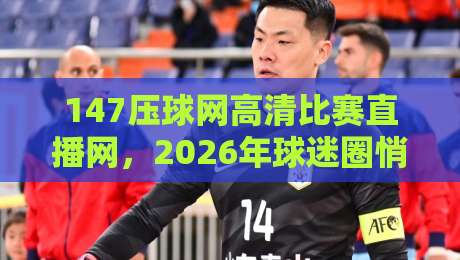 147压球网高清比赛直播网，2026年球迷圈悄悄爆火的观赛平台【147压球网高清比赛直播网】
