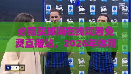 必赢买球网在线观看免费直播站,2026年体育迷的观赛新选择?