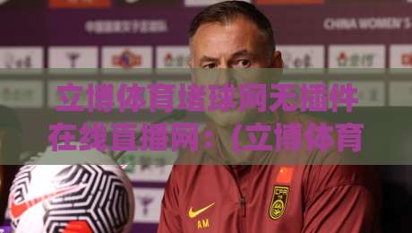 立博体育堵球网无插件在线直播网:(立博体育堵球网)2026年免费高清观赛指南 立博体育堵球网无插件在线直播网:(立博体育堵球网)2026年免费高清观赛指南