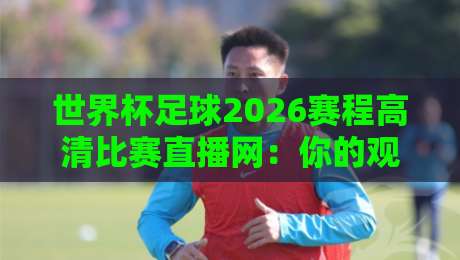世界杯足球2026赛程高清比赛直播网：你的观赛指南与隐藏彩蛋全解析