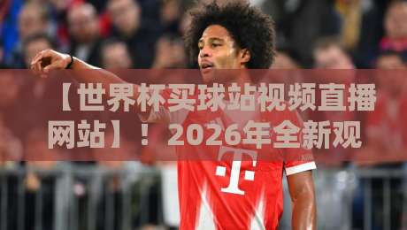 【世界杯买球站视频直播网站】！2026年全新观赛指南：选对平台，避开这些坑