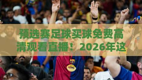预选赛足球买球免费高清观看直播!2026年这些渠道让你免费看高清赛 预选赛足球买球免费高清观看直播!2026年这些渠道让你免费看高清赛