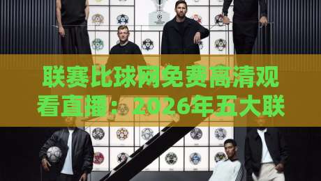 联赛比球网免费高清观看直播:2026年五大联赛观赛指南与实战经验分享 联赛比球网免费高清观看直播:2026年五大联赛观赛指南与实战经验分享