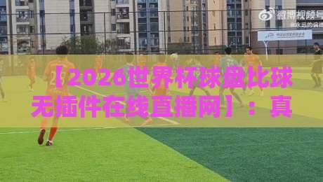 【2026世界杯球盘比球无插件在线直播网】：真正让你告别卡顿的观赛新选择