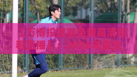 【万博投球赛免费高清观看直播】：2026年最全观赛指南与避坑宝典