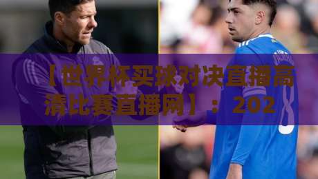 【世界杯买球对决直播高清比赛直播网】:2026年观赛必备指南