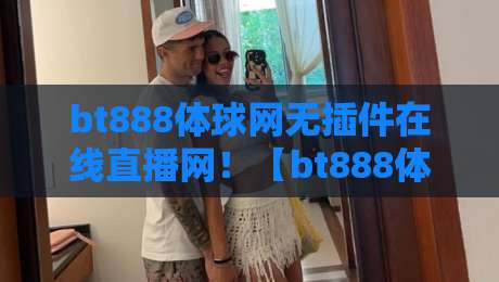 bt888体球网无插件在线直播网！【bt888体球网】2026年观赛新体验：零延迟、不卡顿的免费直播怎么选？