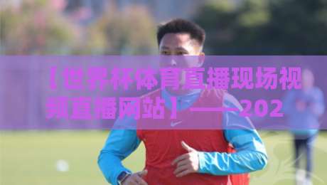【世界杯体育直播现场视频直播网站】——2026年观赛指南，这几个平台靠谱！