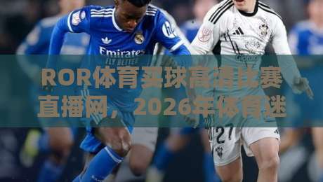 ROR体育买球高清比赛直播网，2026年体育迷的新宠（ROR体育买球高清比赛直播网）到底有多香？