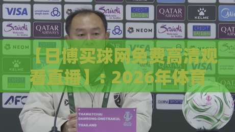 【日博买球网免费高清观看直播】: 2026年体育迷必备的观赛利器 【日博买球网免费高清观看直播】: 2026年体育迷必备的观赛利器