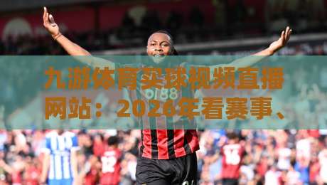 九游体育买球视频直播网站：2026年看赛事、聊分析、找同好的新玩法