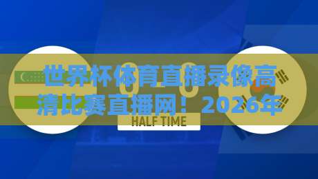 世界杯体育直播录像高清比赛直播网!2026年看球最优方案全解析 世界杯体育直播录像高清比赛直播网!2026年看球最优方案全解析