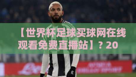 【世界杯足球买球网在线观看免费直播站】? 2026年球迷必看的五大高清渠道 【世界杯足球买球网在线观看免费直播站】? 2026年球迷必看的五大高清渠道