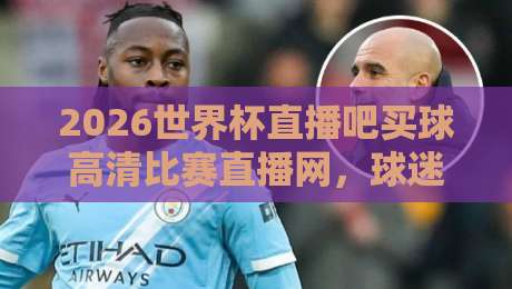 2026世界杯直播吧买球高清比赛直播网，球迷必备的观赛指南（附实用技巧）