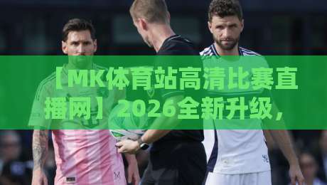 【MK体育站高清比赛直播网】2026全新升级，体育迷的观赛神器！