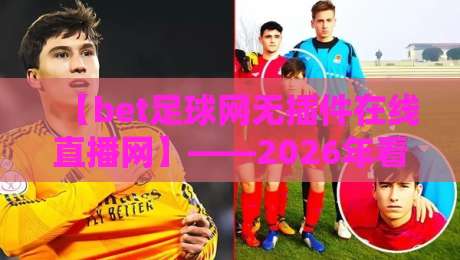 【bet足球网无插件在线直播网】——2026年看球新姿势，这几点你注意过没？