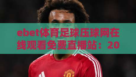 ebet体育足球压球网在线观看免费直播站：2026年全新升级！免费高清直播入口、实时比分、专家预测一站式服务