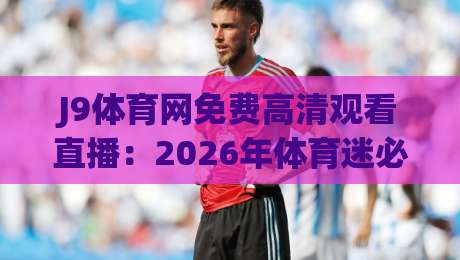 J9体育网免费高清观看直播：2026年体育迷必备的观赛平台？