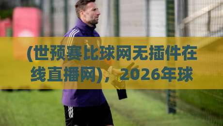 (世预赛比球网无插件在线直播网),2026年球迷的观赛新选择? (世预赛比球网无插件在线直播网),2026年球迷的观赛新选择?