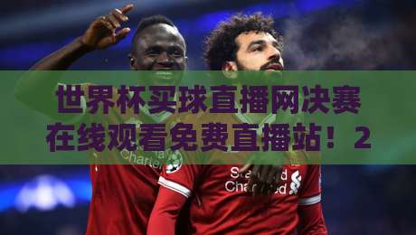 世界杯买球直播网决赛在线观看免费直播站！2026年终极观赛指南来了