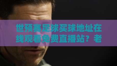 世预赛足球买球地址在线观看免费直播站？老球迷的私藏指南【世预赛足球买球地址在线观看免费直播站】