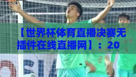 【世界杯体育直播决赛无插件在线直播网】:2026年观赛新选择,真的不用装任何插件吗? 【世界杯体育直播决赛无插件在线直播网】:2026年观赛新选择,真的不用装任何插件吗?
