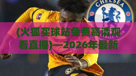 (火狐买球站免费高清观看直播)—2026年最新观赛指南 (火狐买球站免费高清观看直播)—2026年最新观赛指南