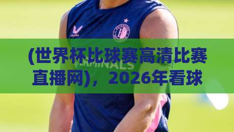 (世界杯比球赛高清比赛直播网),2026年看球赛的终极指南:别踩坑!