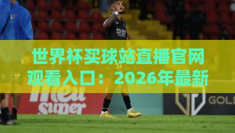 世界杯买球站直播官网观看入口:2026年最新观赛指南与入口避坑技巧 世界杯买球站直播官网观看入口:2026年最新观赛指南与入口避坑技巧