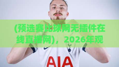 (预选赛比球网无插件在线直播网)，2026年观赛新思维：无插件流畅体验全解析