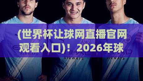 (世界杯让球网直播官网观看入口)!2026年球迷必备的观赛指南与避坑攻略,老司机带你飞 (世界杯让球网直播官网观看入口)!2026年球迷必备的观赛指南与避坑攻略,老司机带你飞