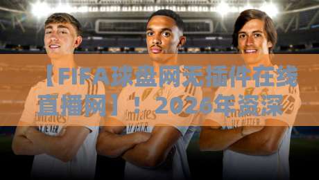 【FIFA球盘网无插件在线直播网】！2026年资深球迷力荐的五大避坑技巧