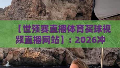 【世预赛直播体育买球视频直播网站】: 2026冲击世界杯,这些渠道才是真香! 【世预赛直播体育买球视频直播网站】: 2026冲击世界杯,这些渠道才是真香!