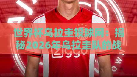 世界杯乌拉圭投球网:揭秘2026年乌拉圭队的战术秘诀 世界杯乌拉圭投球网:揭秘2026年乌拉圭队的战术秘诀