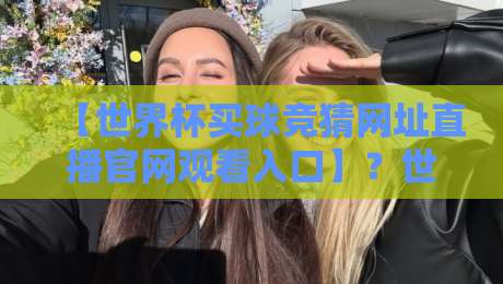 【世界杯买球竞猜网址直播官网观看入口】？世界杯买球竞猜网址直播官网观看入口，别走错了路！