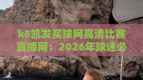 k8凯发买球网高清比赛直播网:2026年球迷必看的顶级直播平台 k8凯发买球网高清比赛直播网:2026年球迷必看的顶级直播平台