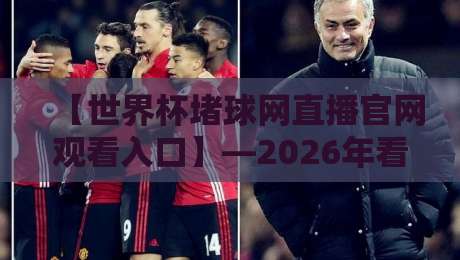 【世界杯堵球网直播官网观看入口】—2026年看球最新通道，别再踩坑了！