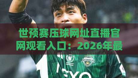 世预赛压球网址直播官网观看入口：2026年最全观赛指南与安全提醒