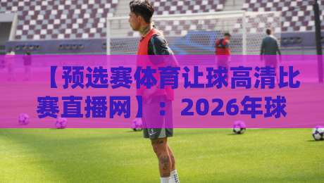 【预选赛体育让球高清比赛直播网】:2026年球迷必藏的观赛神器 【预选赛体育让球高清比赛直播网】:2026年球迷必藏的观赛神器