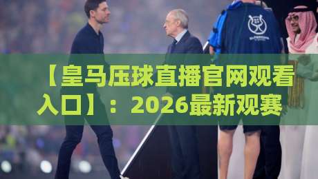 【皇马压球直播官网观看入口】:2026最新观赛指南与避坑攻略 【皇马压球直播官网观看入口】:2026最新观赛指南与避坑攻略