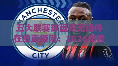 五大联赛球盘网无插件在线直播网：2026年看球新姿势，告别卡顿与延迟！