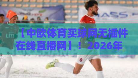 【中欧体育买球网无插件在线直播网】!2026年看球新姿势,你敢信?