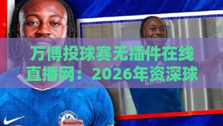 万博投球赛无插件在线直播网:2026年资深球迷实测,这三点让它脱颖而出 万博投球赛无插件在线直播网:2026年资深球迷实测,这三点让它脱颖而出