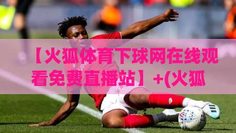 【火狐体育下球网在线观看免费直播站】+(火狐体育)：2026年看球新姿势，这些隐藏功能你绝对没用过！内附实测对比与避坑指南