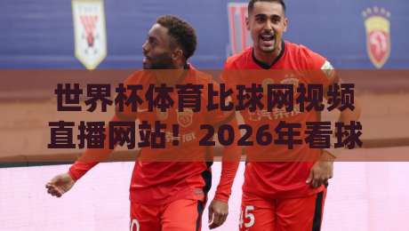世界杯体育比球网视频直播网站!2026年看球新选择,这些细节你绝对想不到