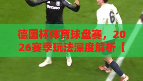 德国杯体育球盘赛，2026赛季玩法深度解析【德国杯体育球盘赛】你不得不知的三大趋势