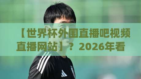 【世界杯外围直播吧视频直播网站】？2026年看球新姿势！(世界杯外围直播吧视频直播网站)