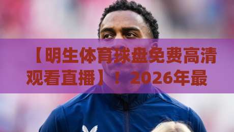 【明生体育球盘免费高清观看直播】!2026年最新观赛指南,你get了吗?