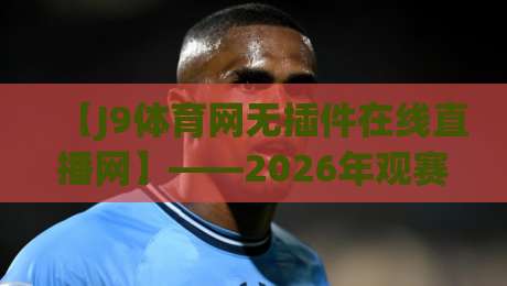 【J9体育网无插件在线直播网】——2026年观赛革命,这也许是你的最后一站(J9体育网无插件在线直播网) 【J9体育网无插件在线直播网】——2026年观赛革命,这也许是你的最后一站(J9体育网无插件在线直播网)